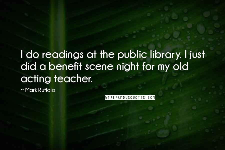 Mark Ruffalo Quotes: I do readings at the public library. I just did a benefit scene night for my old acting teacher.