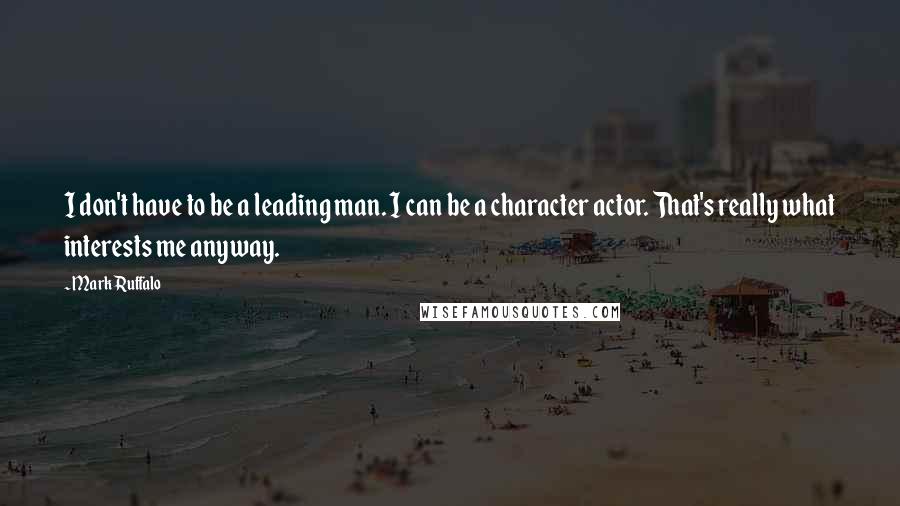 Mark Ruffalo Quotes: I don't have to be a leading man. I can be a character actor. That's really what interests me anyway.