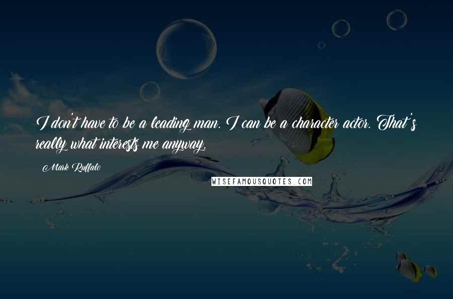Mark Ruffalo Quotes: I don't have to be a leading man. I can be a character actor. That's really what interests me anyway.