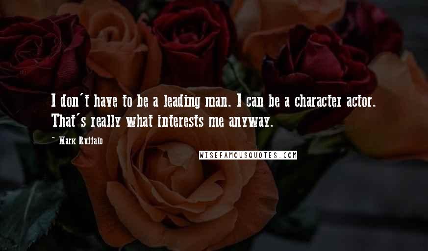 Mark Ruffalo Quotes: I don't have to be a leading man. I can be a character actor. That's really what interests me anyway.