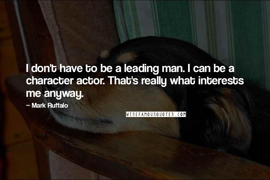 Mark Ruffalo Quotes: I don't have to be a leading man. I can be a character actor. That's really what interests me anyway.