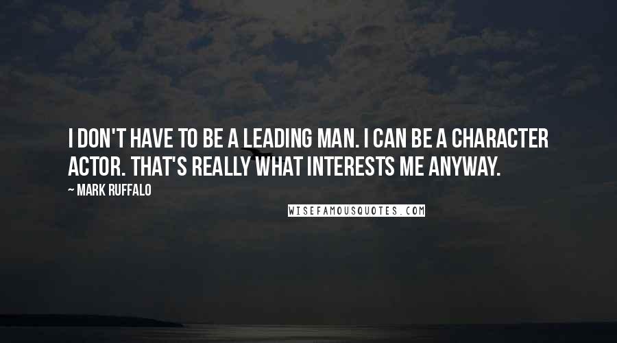 Mark Ruffalo Quotes: I don't have to be a leading man. I can be a character actor. That's really what interests me anyway.