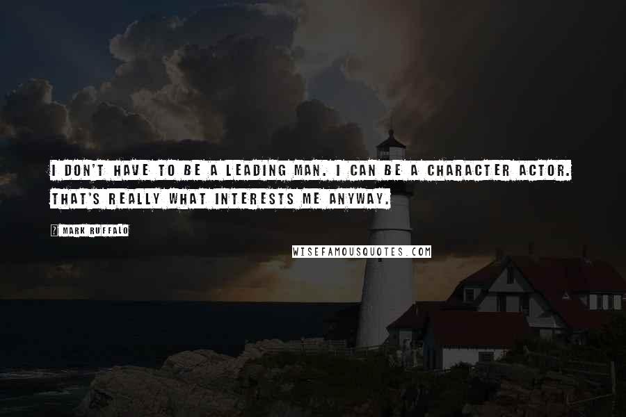 Mark Ruffalo Quotes: I don't have to be a leading man. I can be a character actor. That's really what interests me anyway.