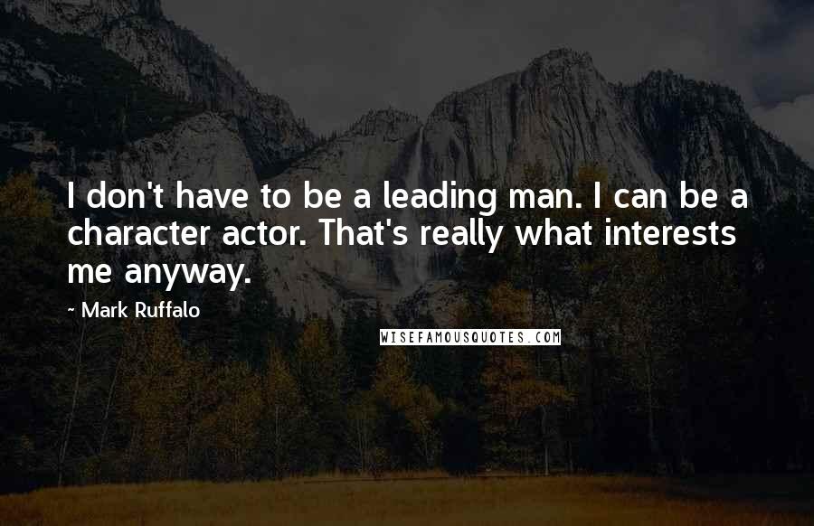 Mark Ruffalo Quotes: I don't have to be a leading man. I can be a character actor. That's really what interests me anyway.