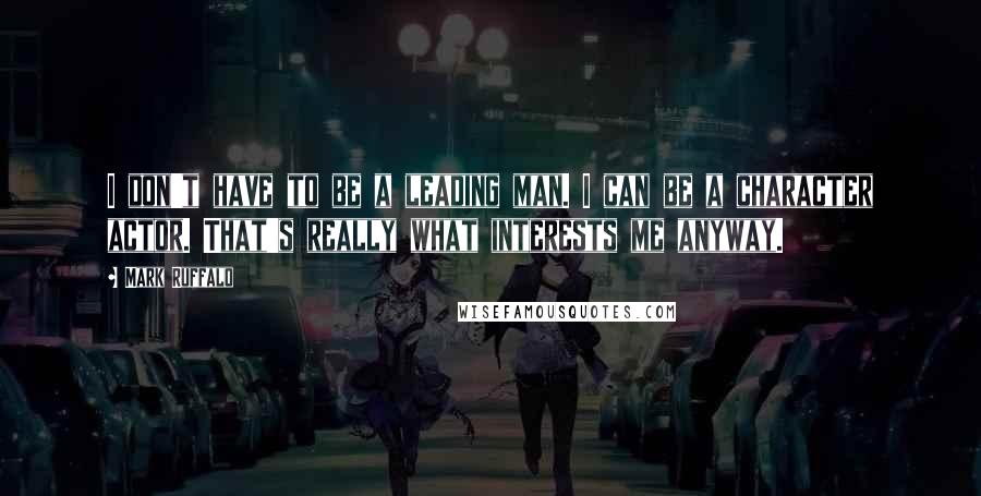 Mark Ruffalo Quotes: I don't have to be a leading man. I can be a character actor. That's really what interests me anyway.