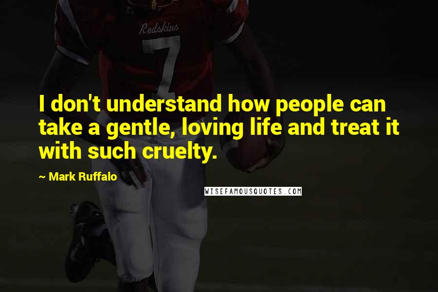 Mark Ruffalo Quotes: I don't understand how people can take a gentle, loving life and treat it with such cruelty.