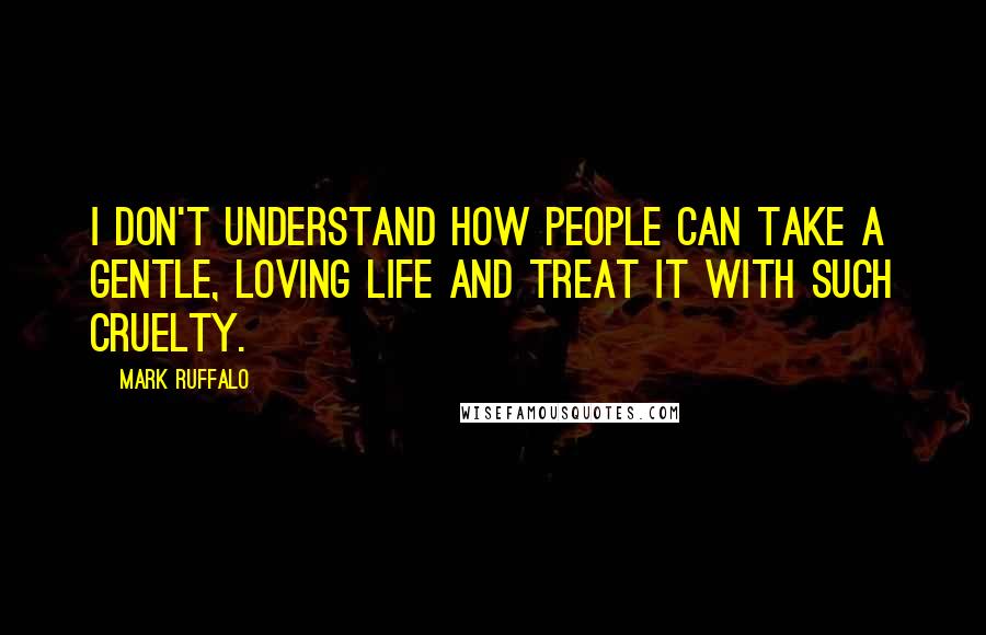 Mark Ruffalo Quotes: I don't understand how people can take a gentle, loving life and treat it with such cruelty.