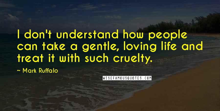 Mark Ruffalo Quotes: I don't understand how people can take a gentle, loving life and treat it with such cruelty.