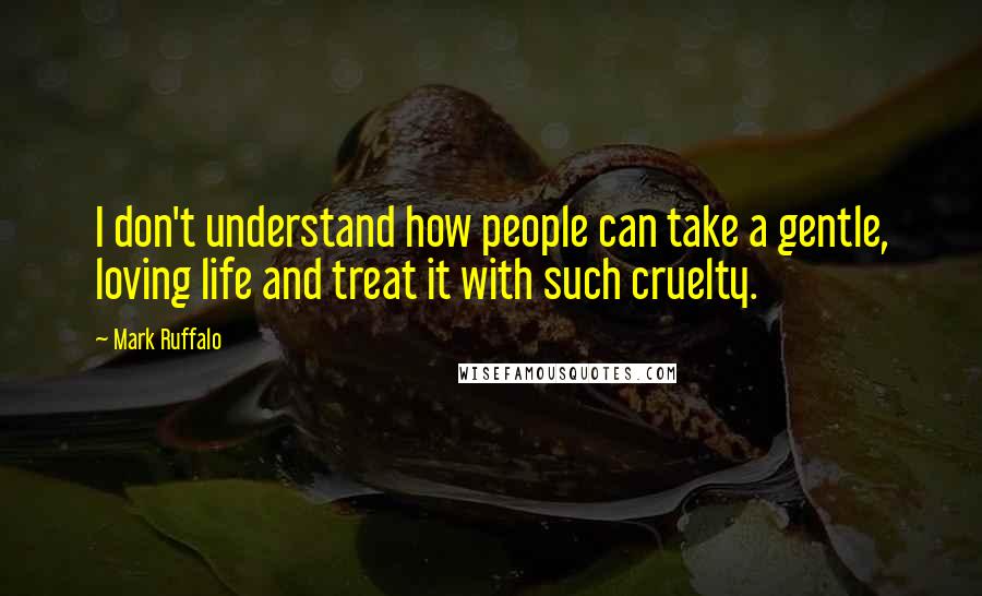 Mark Ruffalo Quotes: I don't understand how people can take a gentle, loving life and treat it with such cruelty.