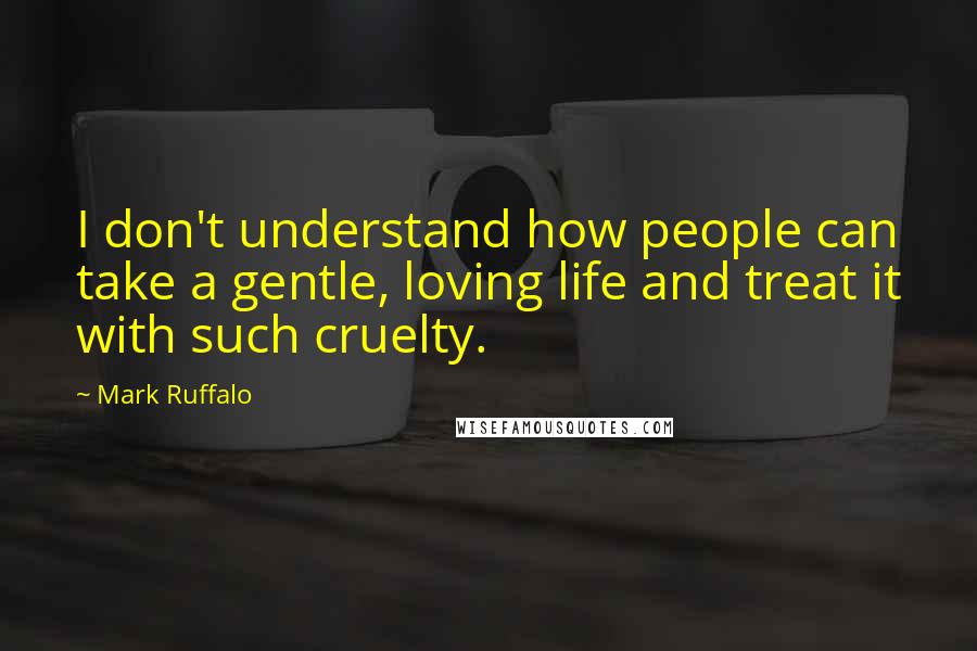 Mark Ruffalo Quotes: I don't understand how people can take a gentle, loving life and treat it with such cruelty.