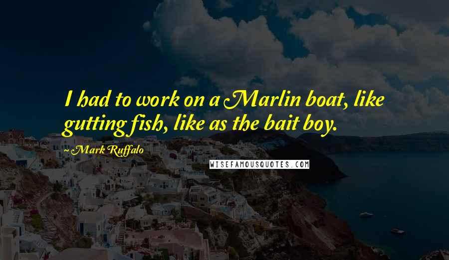 Mark Ruffalo Quotes: I had to work on a Marlin boat, like gutting fish, like as the bait boy.