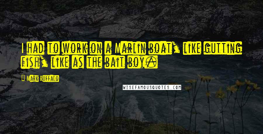 Mark Ruffalo Quotes: I had to work on a Marlin boat, like gutting fish, like as the bait boy.