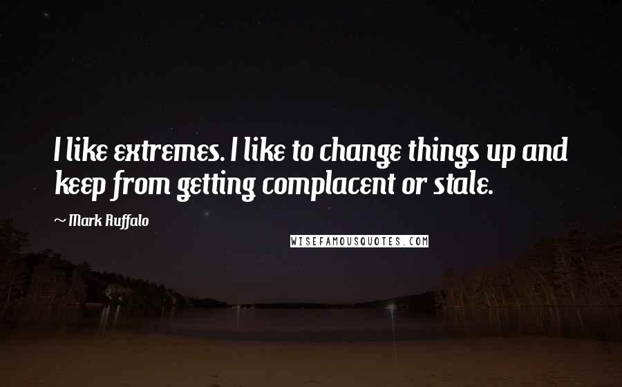 Mark Ruffalo Quotes: I like extremes. I like to change things up and keep from getting complacent or stale.