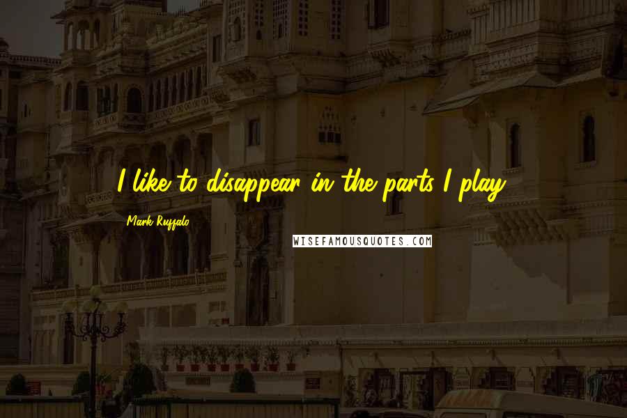 Mark Ruffalo Quotes: I like to disappear in the parts I play.