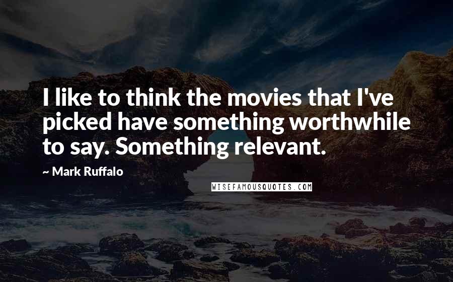 Mark Ruffalo Quotes: I like to think the movies that I've picked have something worthwhile to say. Something relevant.