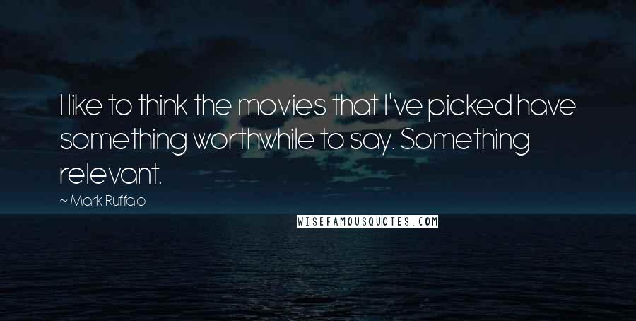 Mark Ruffalo Quotes: I like to think the movies that I've picked have something worthwhile to say. Something relevant.