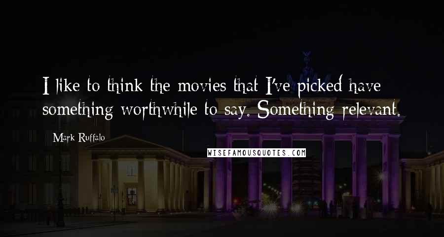 Mark Ruffalo Quotes: I like to think the movies that I've picked have something worthwhile to say. Something relevant.
