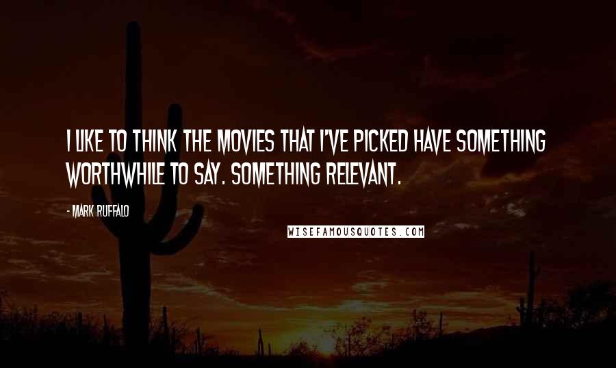 Mark Ruffalo Quotes: I like to think the movies that I've picked have something worthwhile to say. Something relevant.