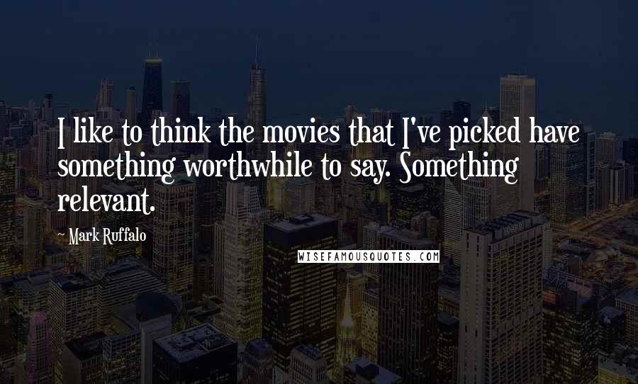 Mark Ruffalo Quotes: I like to think the movies that I've picked have something worthwhile to say. Something relevant.