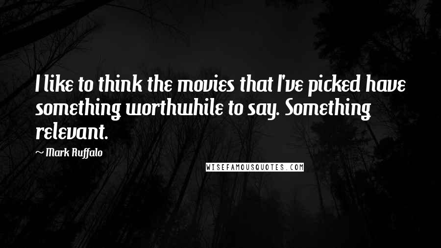 Mark Ruffalo Quotes: I like to think the movies that I've picked have something worthwhile to say. Something relevant.