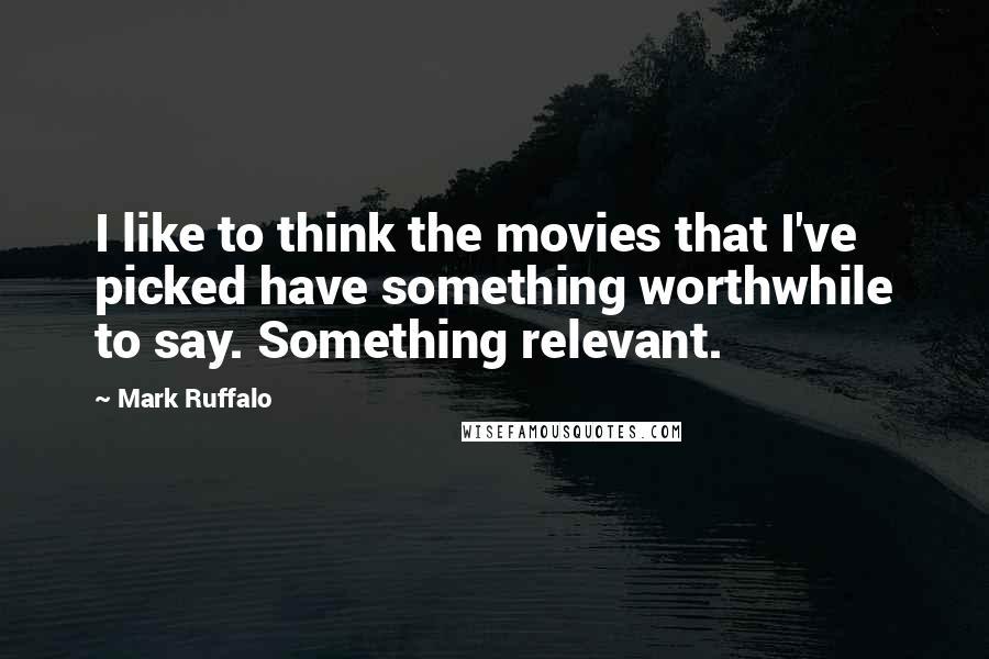 Mark Ruffalo Quotes: I like to think the movies that I've picked have something worthwhile to say. Something relevant.