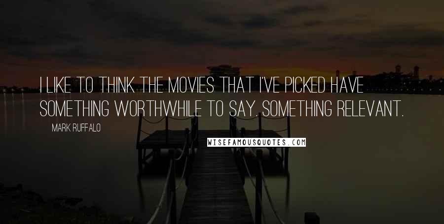 Mark Ruffalo Quotes: I like to think the movies that I've picked have something worthwhile to say. Something relevant.