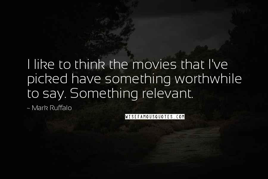 Mark Ruffalo Quotes: I like to think the movies that I've picked have something worthwhile to say. Something relevant.