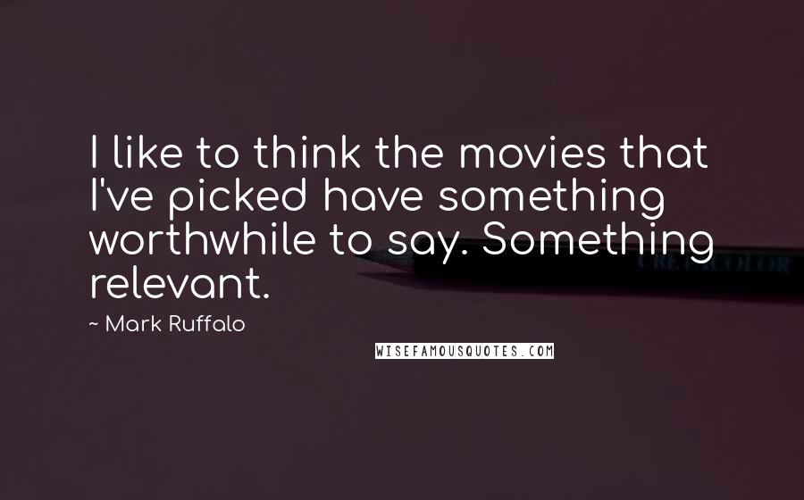 Mark Ruffalo Quotes: I like to think the movies that I've picked have something worthwhile to say. Something relevant.