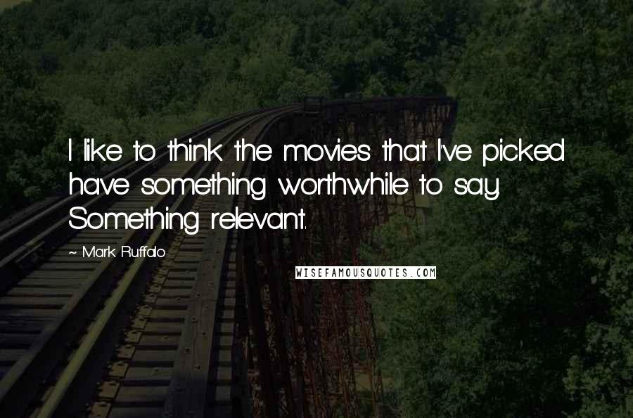 Mark Ruffalo Quotes: I like to think the movies that I've picked have something worthwhile to say. Something relevant.