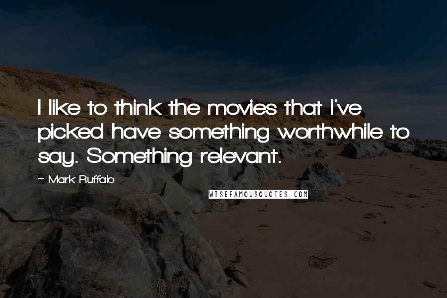 Mark Ruffalo Quotes: I like to think the movies that I've picked have something worthwhile to say. Something relevant.