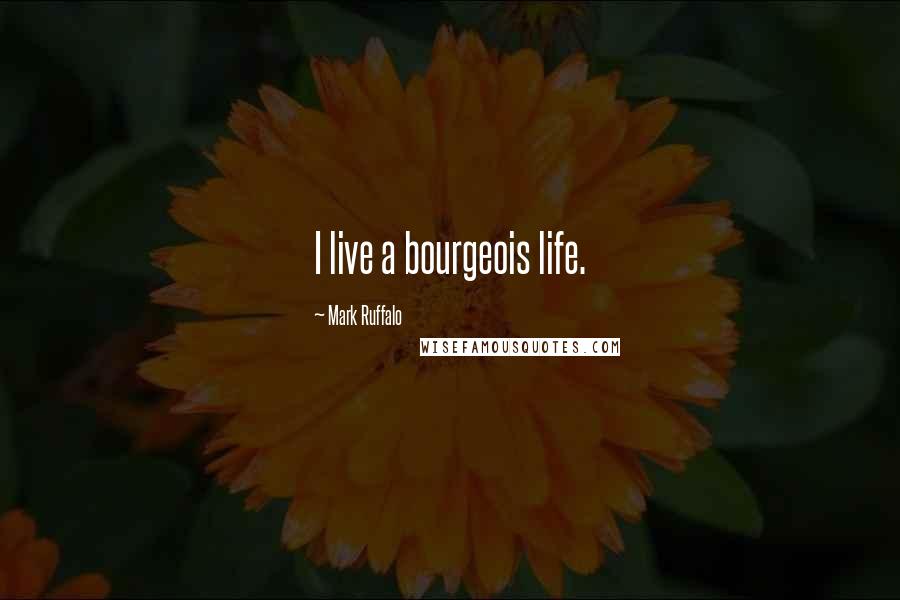 Mark Ruffalo Quotes: I live a bourgeois life.