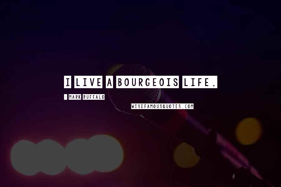 Mark Ruffalo Quotes: I live a bourgeois life.