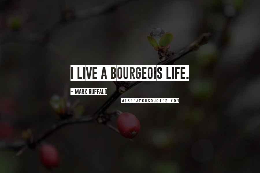 Mark Ruffalo Quotes: I live a bourgeois life.