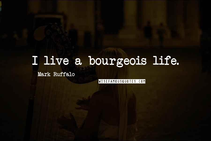 Mark Ruffalo Quotes: I live a bourgeois life.
