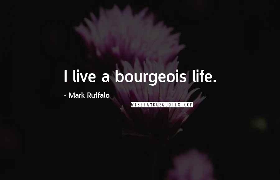 Mark Ruffalo Quotes: I live a bourgeois life.