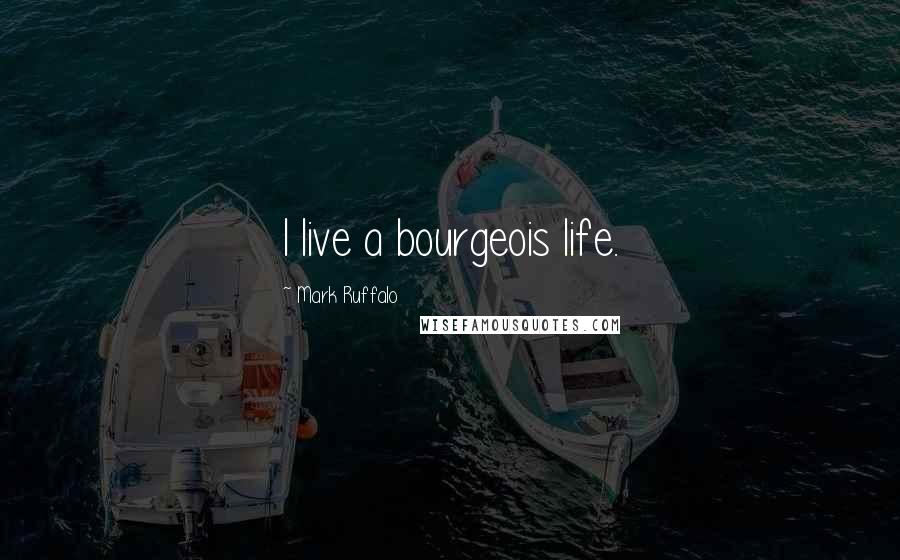 Mark Ruffalo Quotes: I live a bourgeois life.