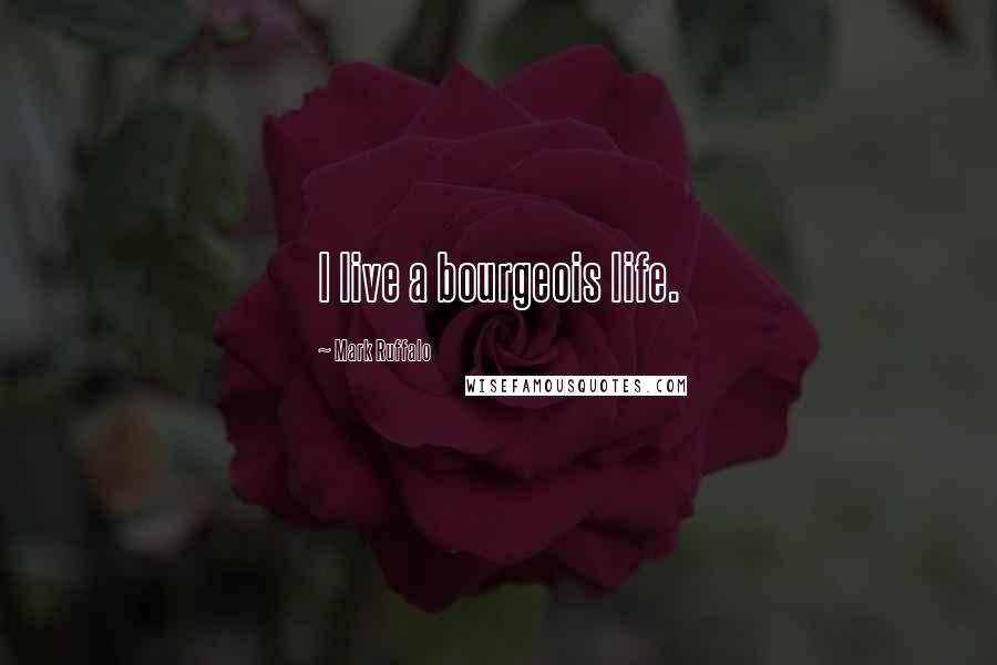 Mark Ruffalo Quotes: I live a bourgeois life.