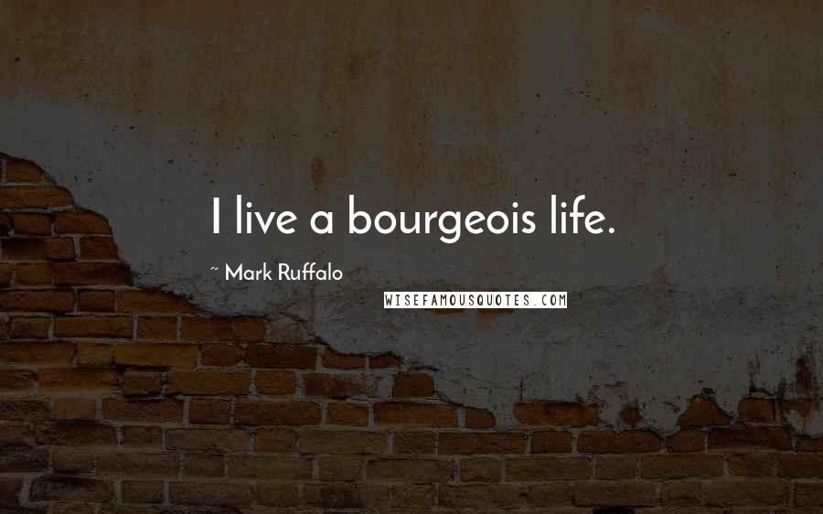 Mark Ruffalo Quotes: I live a bourgeois life.