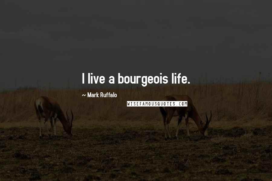 Mark Ruffalo Quotes: I live a bourgeois life.