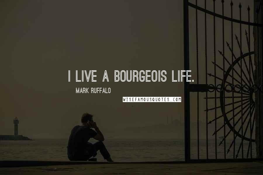 Mark Ruffalo Quotes: I live a bourgeois life.