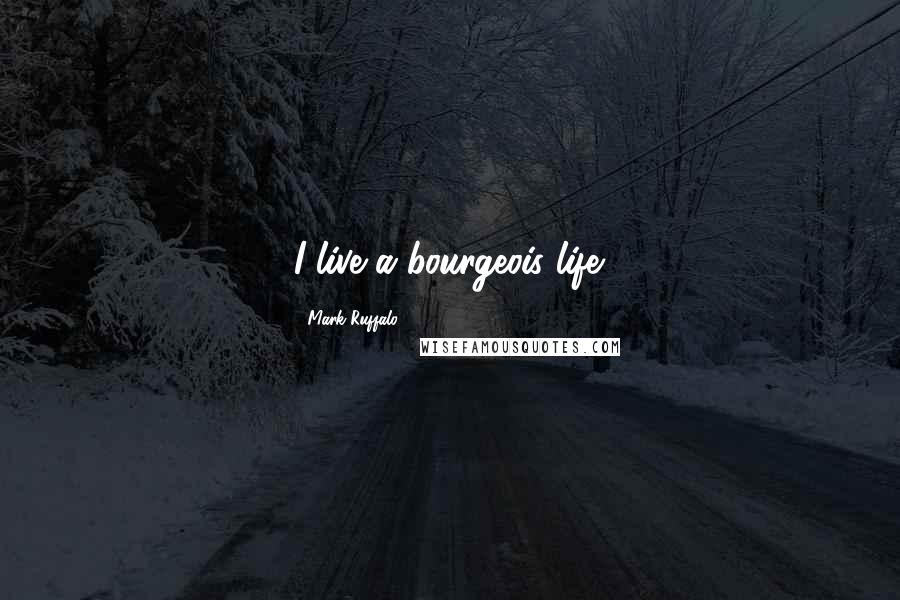 Mark Ruffalo Quotes: I live a bourgeois life.