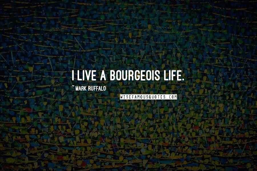 Mark Ruffalo Quotes: I live a bourgeois life.