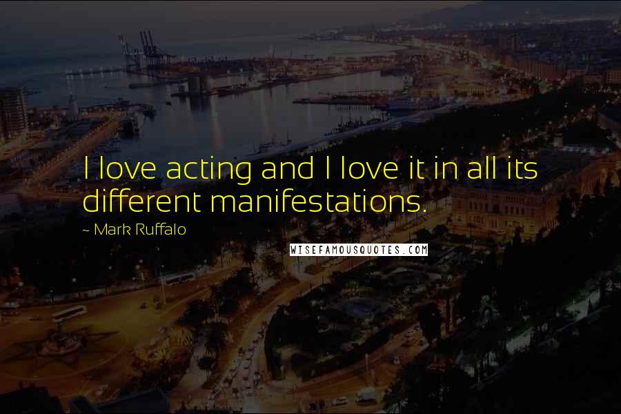 Mark Ruffalo Quotes: I love acting and I love it in all its different manifestations.