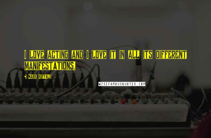 Mark Ruffalo Quotes: I love acting and I love it in all its different manifestations.