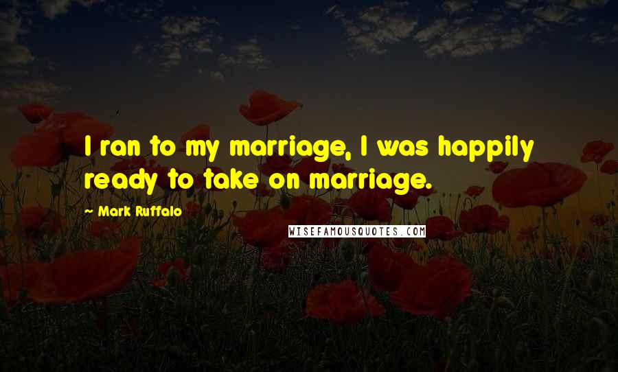 Mark Ruffalo Quotes: I ran to my marriage, I was happily ready to take on marriage.