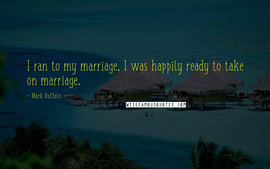 Mark Ruffalo Quotes: I ran to my marriage, I was happily ready to take on marriage.