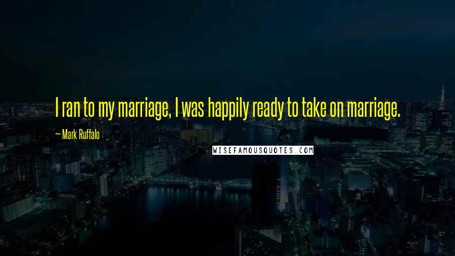 Mark Ruffalo Quotes: I ran to my marriage, I was happily ready to take on marriage.