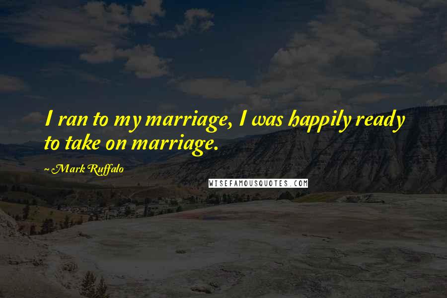 Mark Ruffalo Quotes: I ran to my marriage, I was happily ready to take on marriage.