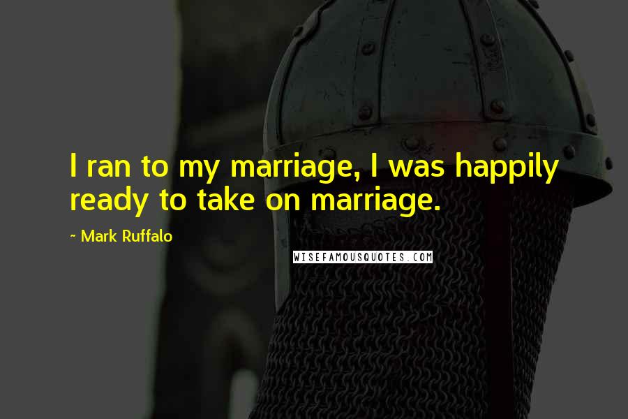 Mark Ruffalo Quotes: I ran to my marriage, I was happily ready to take on marriage.