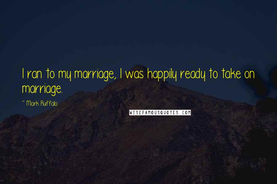 Mark Ruffalo Quotes: I ran to my marriage, I was happily ready to take on marriage.